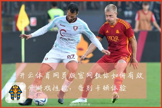 开云体育网页版官网教你如何有效提升游戏性能，告别卡顿体验