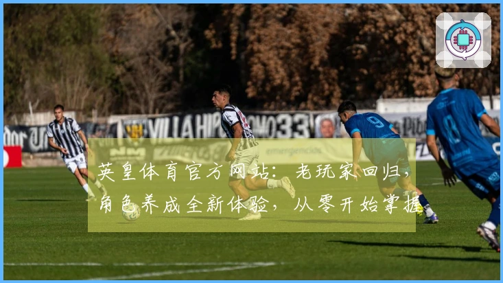 英皇体育官方网站：老玩家回归，角色养成全新体验，从零开始掌握进阶技巧！