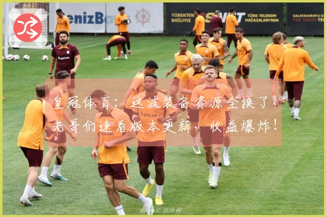 皇冠体育：这波装备资源全换了，老哥们速看版本更新，收益爆炸！