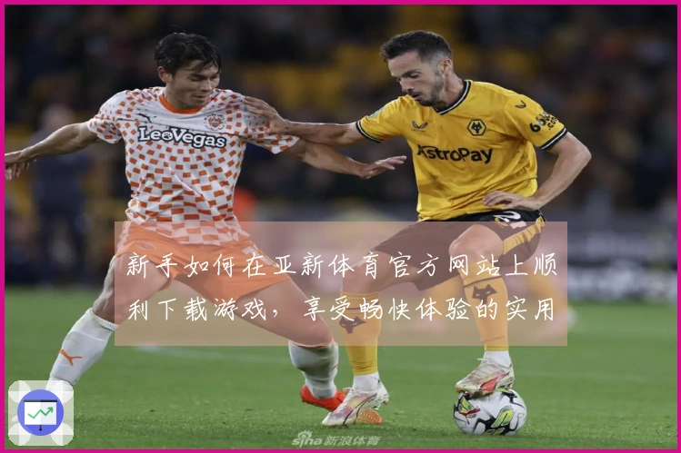新手如何在亚新体育官方网站上顺利下载游戏，享受畅快体验的实用技巧