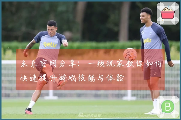 米乐官网分享:一线玩家教你如何快速提升游戏技能与体验