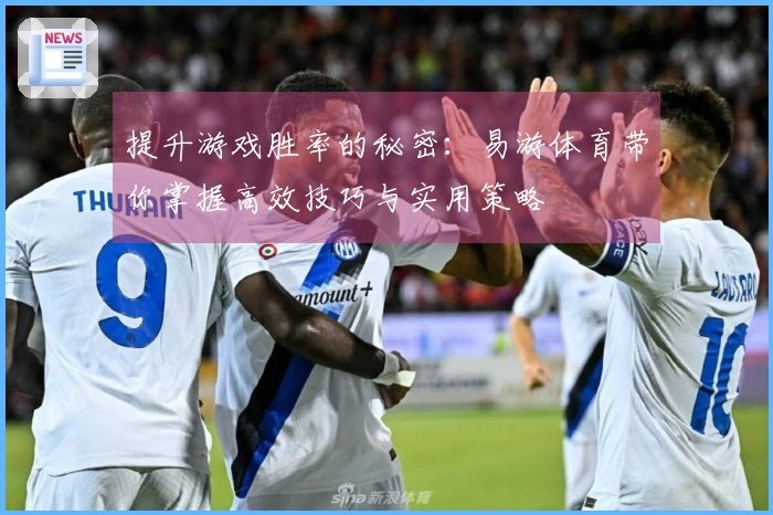 提升游戏胜率的秘密：易游体育带你掌握高效技巧与实用策略