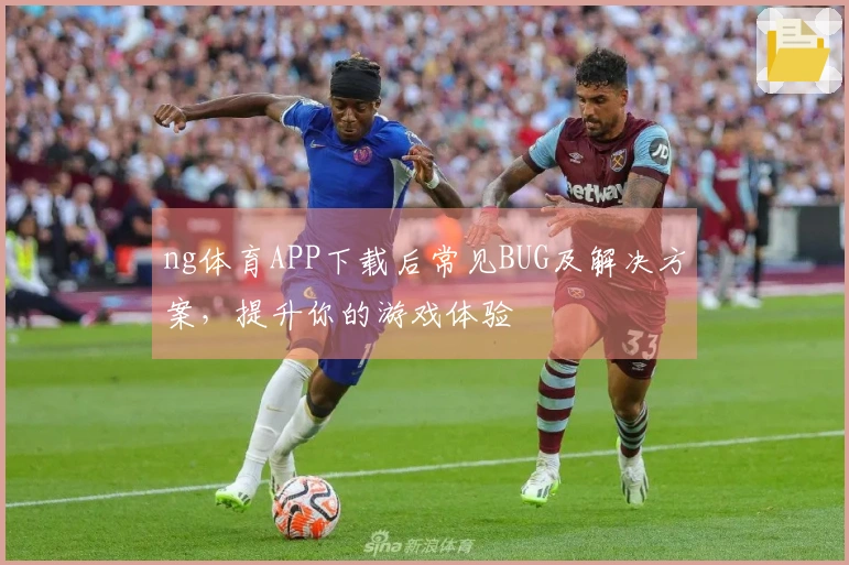 ng体育APP下载后常见BUG及解决方案，提升你的游戏体验