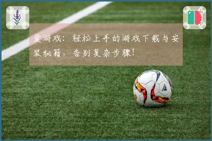 爱游戏：轻松上手的游戏下载与安装秘籍，告别复杂步骤！