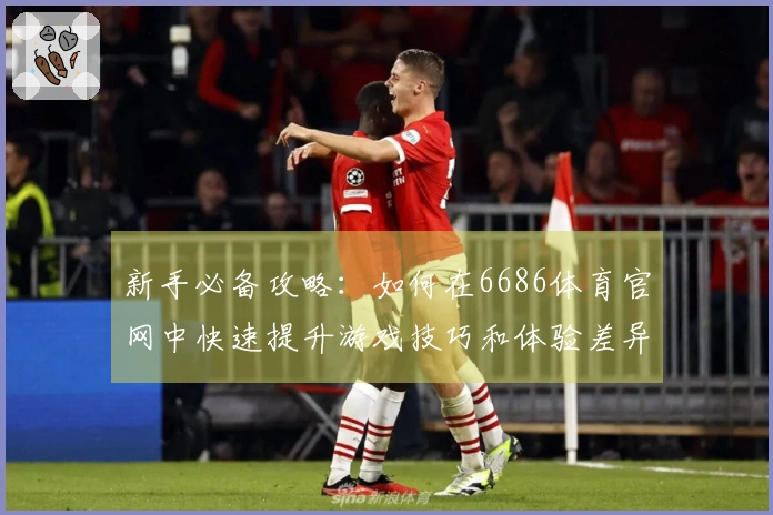 新手必备攻略:如何在6686体育官网中快速提升游戏技巧和体验差异