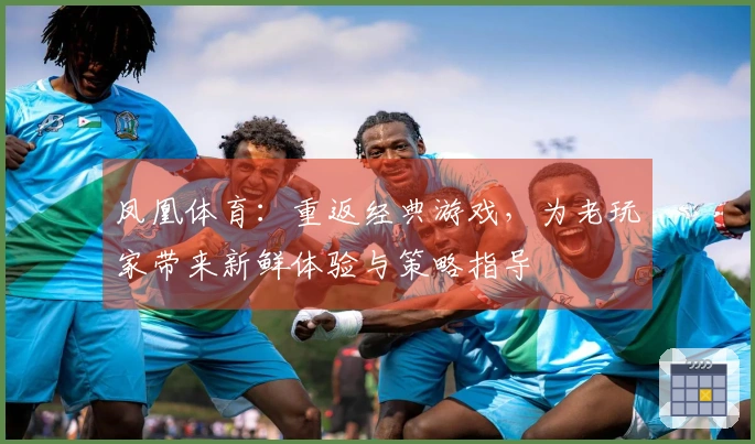 凤凰体育：重返经典游戏，为老玩家带来新鲜体验与策略指导