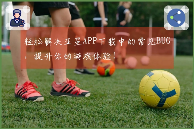 轻松解决亚星APP下载中的常见BUG，提升你的游戏体验！