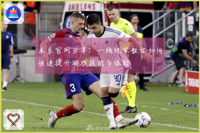 米乐官网分享：一线玩家教你如何快速提升游戏技能与体验