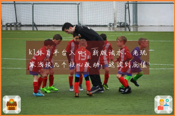 k1体育平台入口：新版试水，老玩家浅谈几个核心改动，这波到底值不值？