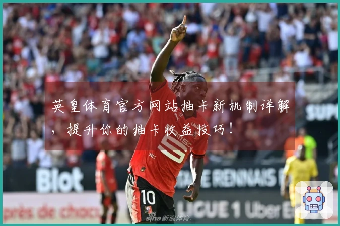 英皇体育官方网站抽卡新机制详解，提升你的抽卡收益技巧！