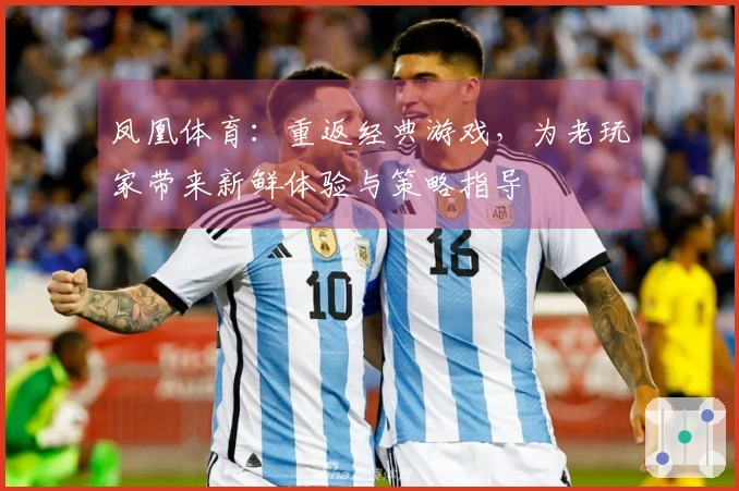 凤凰体育：重返经典游戏，为老玩家带来新鲜体验与策略指导