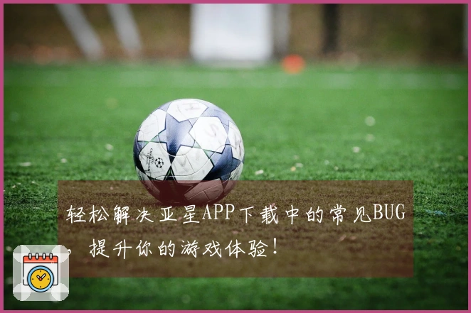 轻松解决亚星APP下载中的常见BUG，提升你的游戏体验！
