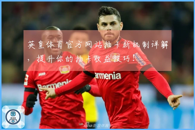 英皇体育官方网站抽卡新机制详解，提升你的抽卡收益技巧！