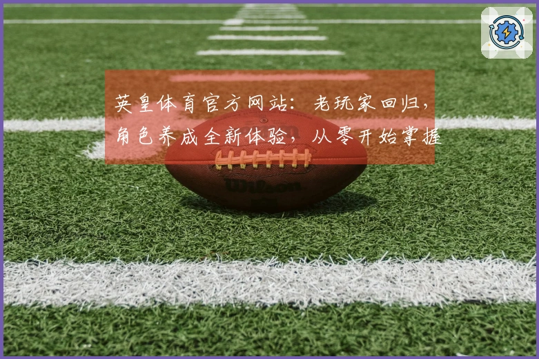 英皇体育官方网站：老玩家回归，角色养成全新体验，从零开始掌握进阶技巧！