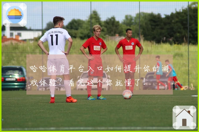 哈哈体育平台入口如何提升你的游戏体验？看完这个你就懂了！