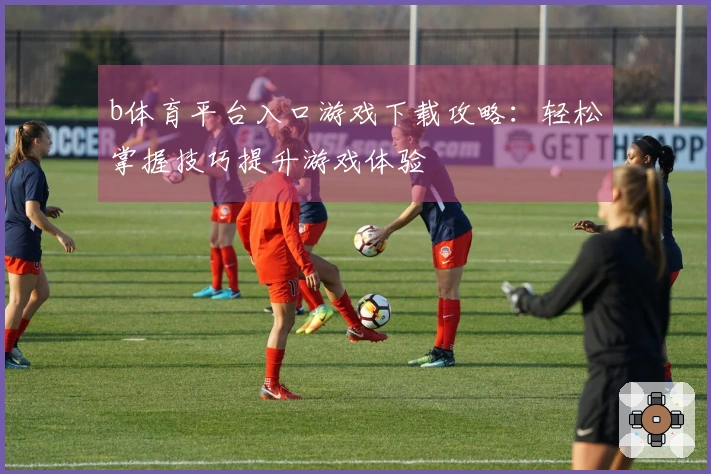 b体育平台入口游戏下载攻略:轻松掌握技巧提升游戏体验