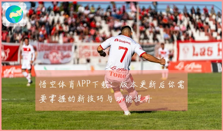 悟空体育APP下载：版本更新后你需要掌握的新技巧与功能提升