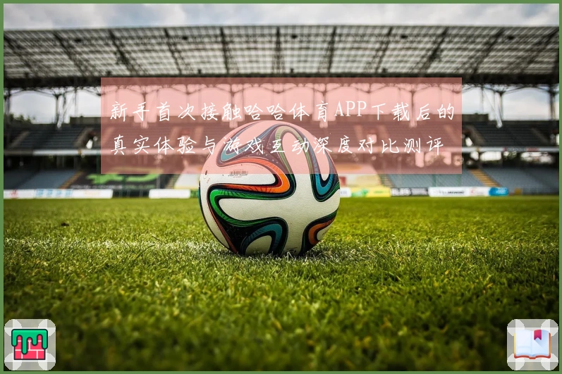 新手首次接触哈哈体育APP下载后的真实体验与游戏互动深度对比测评