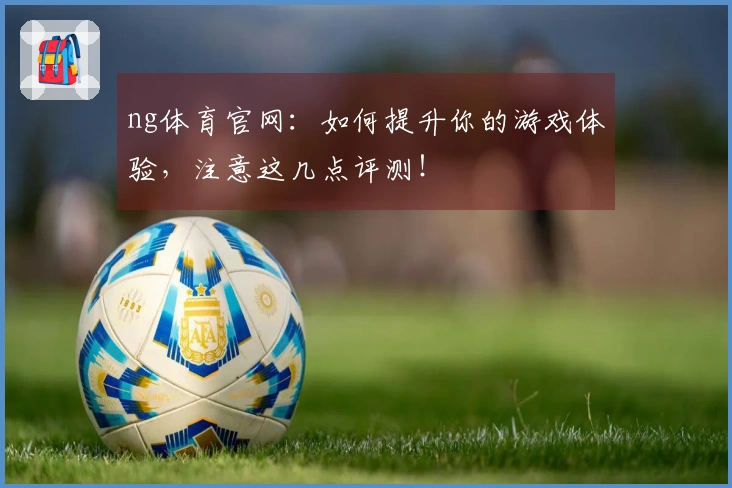 ng体育官网：如何提升你的游戏体验，注意这几点评测！
