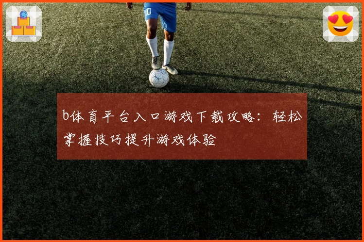 b体育平台入口游戏下载攻略:轻松掌握技巧提升游戏体验