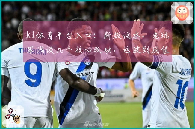 k1体育平台入口：新版试水，老玩家浅谈几个核心改动，这波到底值不值？