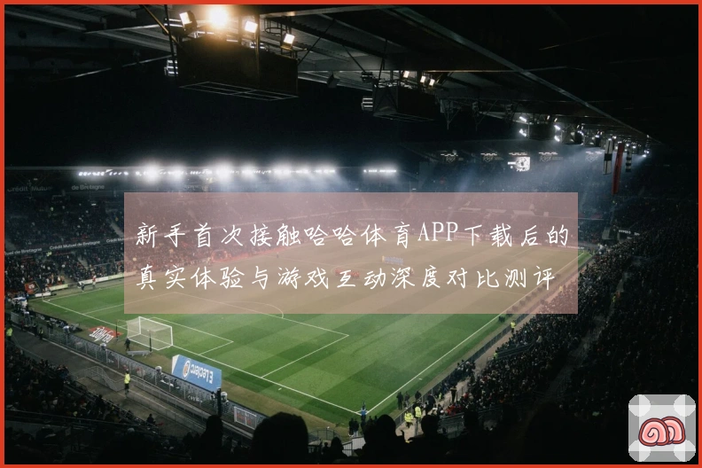 新手首次接触哈哈体育APP下载后的真实体验与游戏互动深度对比测评