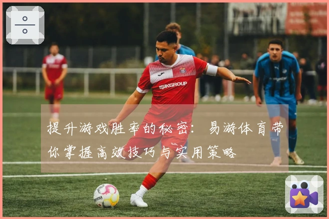 提升游戏胜率的秘密：易游体育带你掌握高效技巧与实用策略