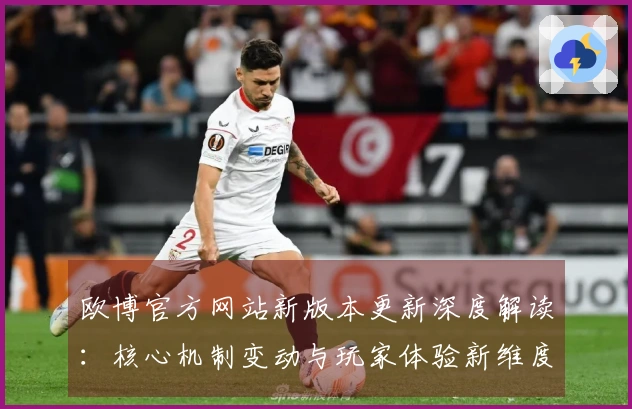 欧博官方网站新版本更新深度解读:核心机制变动与玩家体验新维度