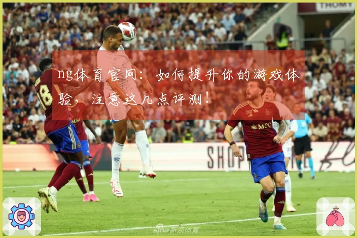 ng体育官网：如何提升你的游戏体验，注意这几点评测！